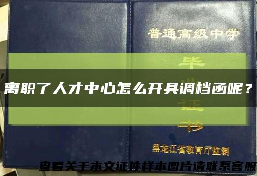 离职了人才中心怎么开具调档函呢？缩略图