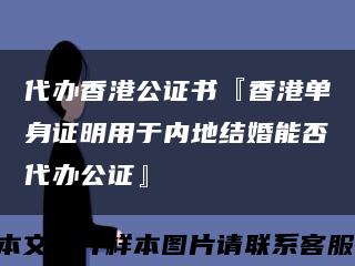 代办香港公证书『香港单身证明用于内地结婚能否代办公证』缩略图