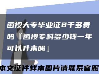 函授大专毕业证8千多贵吗『函授专科多少钱一年可以升本吗』缩略图