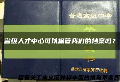 省级人才中心可以保管我们的档案吗？缩略图