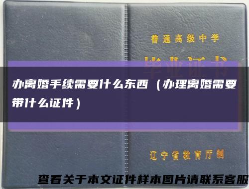 办离婚手续需要什么东西（办理离婚需要带什么证件）缩略图