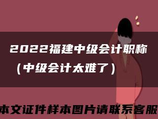 2022福建中级会计职称（中级会计太难了）缩略图