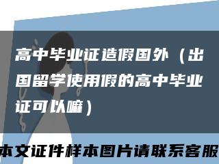 高中毕业证造假国外（出国留学使用假的高中毕业证可以嘛）缩略图