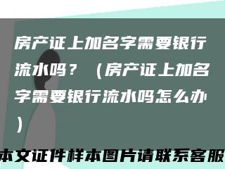 房产证上加名字需要银行流水吗？（房产证上加名字需要银行流水吗怎么办）缩略图