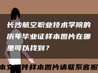 长沙航空职业技术学院的历年毕业证样本图片在哪里可以找到？缩略图