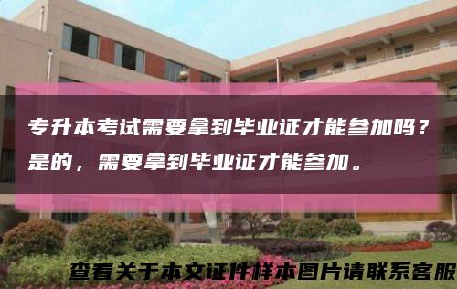 专升本考试需要拿到毕业证才能参加吗？是的，需要拿到毕业证才能参加。缩略图