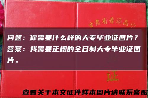 问题：你需要什么样的大专毕业证图片？答案：我需要正规的全日制大专毕业证图片。缩略图